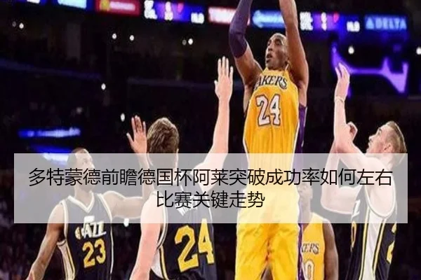 多特蒙德前瞻德国杯阿莱突破成功率如何左右比赛关键走势